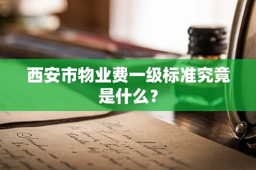 西安市物业费一级标准究竟是什么？