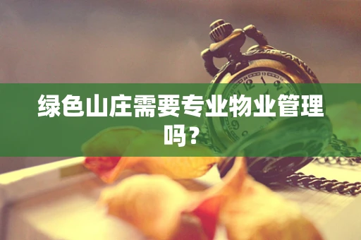 绿色山庄需要专业物业管理吗？