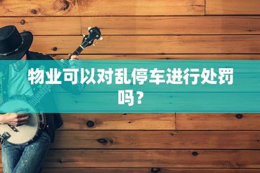 物业可以对乱停车进行处罚吗？