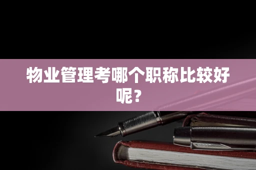 物业管理考哪个职称比较好呢？