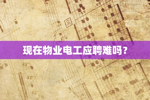 现在物业电工应聘难吗？