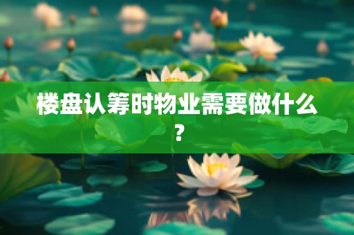 楼盘认筹时物业需要做什么？