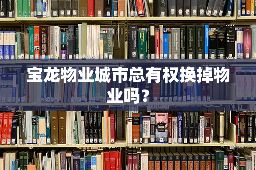 宝龙物业城市总有权换掉物业吗？