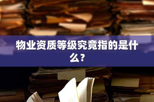 物业资质等级究竟指的是什么？