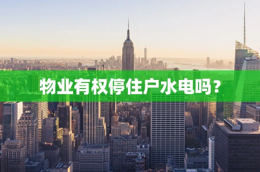 物业有权停住户水电吗？