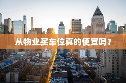 从物业买车位真的便宜吗？