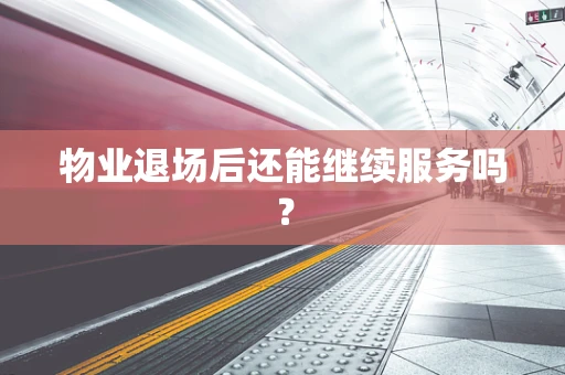 物业退场后还能继续服务吗？