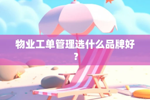 物业工单管理选什么品牌好？