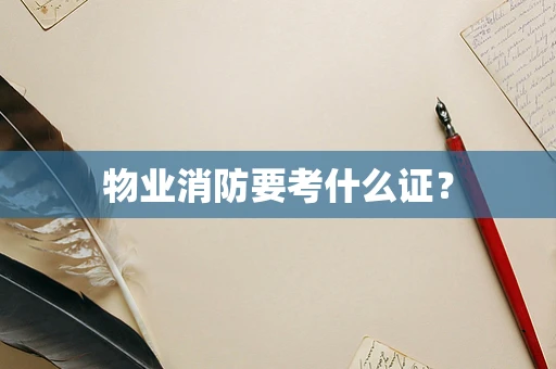 物业消防要考什么证？