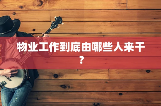 物业工作到底由哪些人来干？