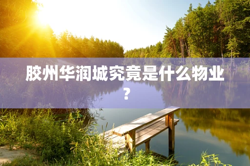 胶州华润城究竟是什么物业？