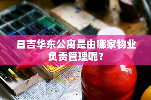昌吉华东公寓是由哪家物业负责管理呢？