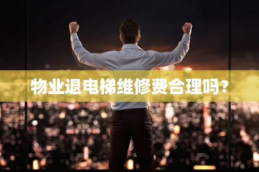 物业退电梯维修费合理吗？