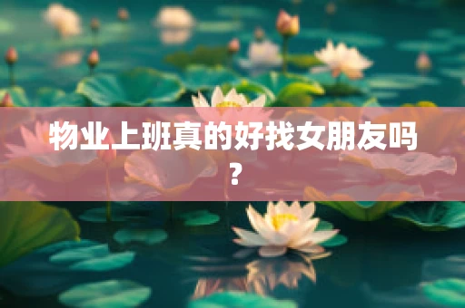 物业上班真的好找女朋友吗？