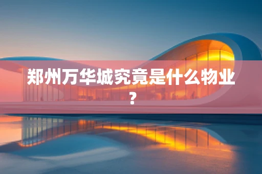 郑州万华城究竟是什么物业？
