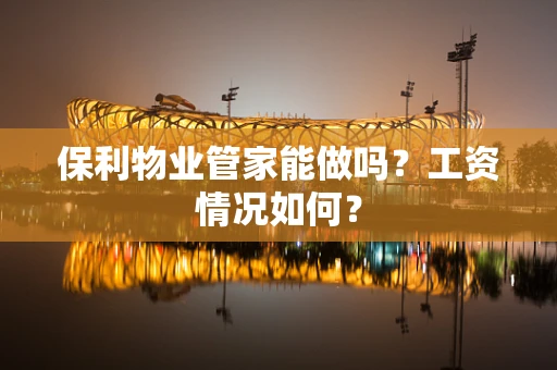 保利物业管家能做吗？工资情况如何？
