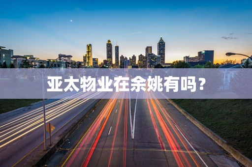 亚太物业在余姚有吗？