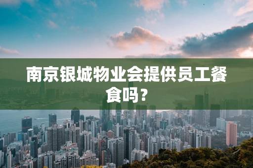 南京银城物业会提供员工餐食吗？