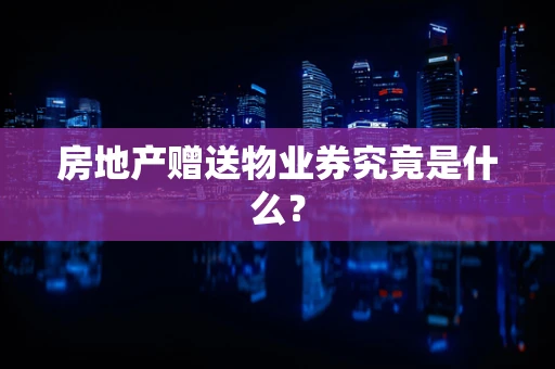 房地产赠送物业券究竟是什么？