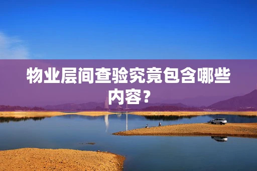 物业层间查验究竟包含哪些内容？