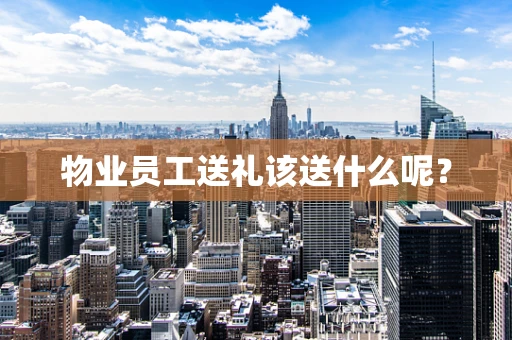 物业员工送礼该送什么呢？