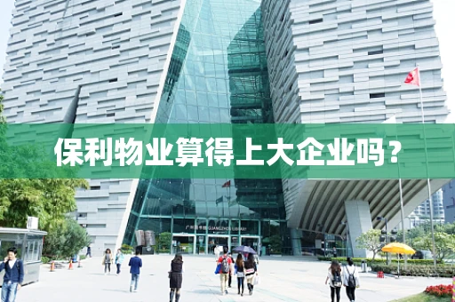保利物业算得上大企业吗？
