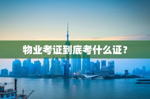 物业考证到底考什么证？