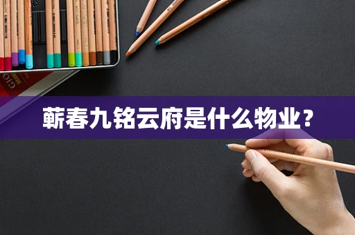 蕲春九铭云府是什么物业？