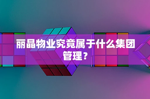 丽晶物业究竟属于什么集团管理？