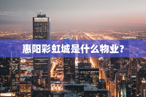 惠阳彩虹城是什么物业？