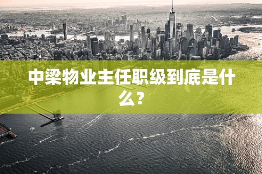 中梁物业主任职级到底是什么？
