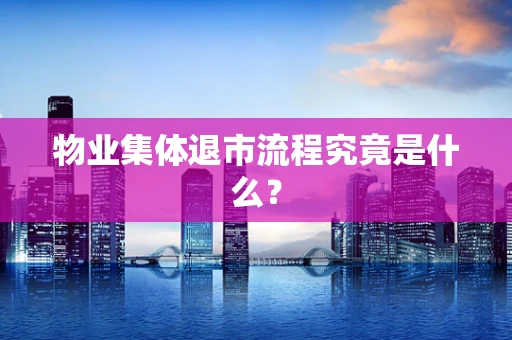 物业集体退市流程究竟是什么？
