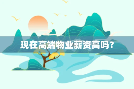 现在高端物业薪资高吗？