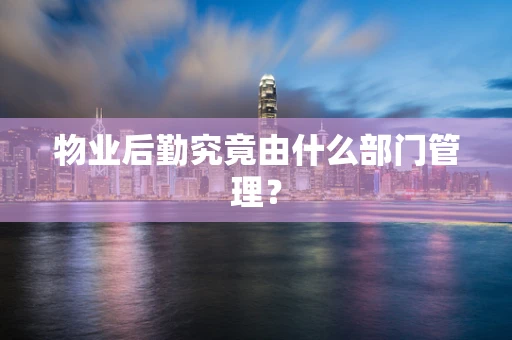物业后勤究竟由什么部门管理？