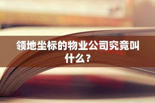 领地坐标的物业公司究竟叫什么？