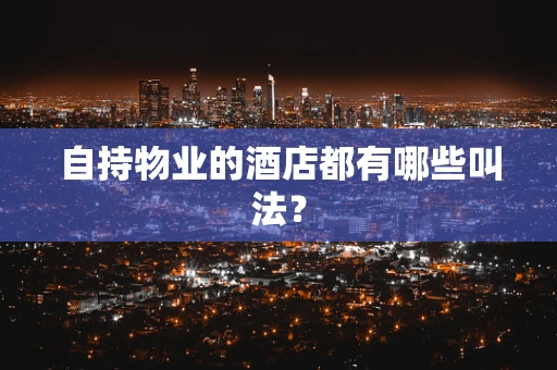 自持物业的酒店都有哪些叫法？