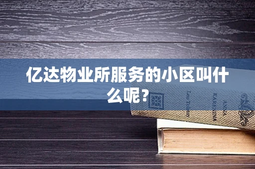 亿达物业所服务的小区叫什么呢？