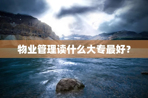 物业管理读什么大专最好？