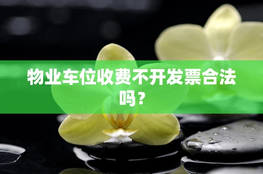 物业车位收费不开发票合法吗？