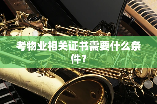 考物业相关证书需要什么条件？