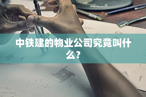中铁建的物业公司究竟叫什么？