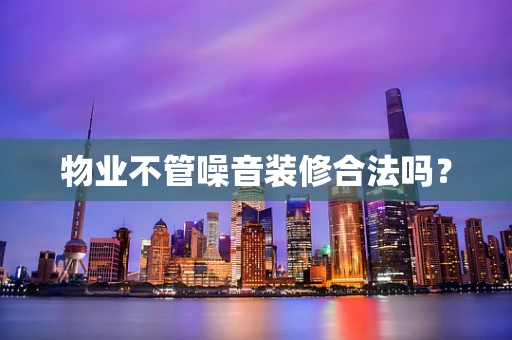 物业不管噪音装修合法吗？