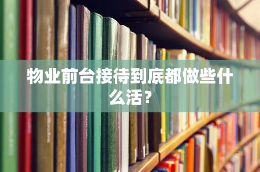 物业前台接待到底都做些什么活？