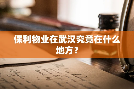 保利物业在武汉究竟在什么地方？