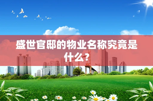盛世官邸的物业名称究竟是什么？