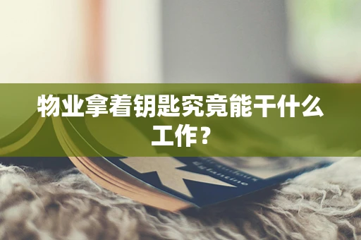 物业拿着钥匙究竟能干什么工作？