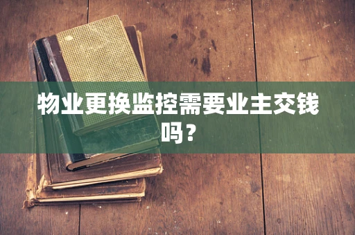 物业更换监控需要业主交钱吗？