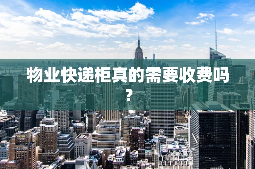 物业快递柜真的需要收费吗？