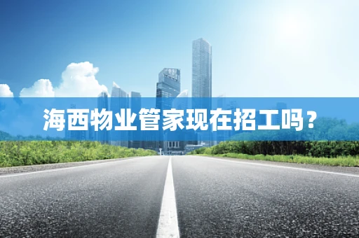 海西物业管家现在招工吗？