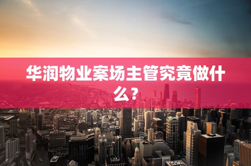 华润物业案场主管究竟做什么？